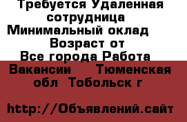 Требуется Удаленная сотрудница › Минимальный оклад ­ 97 000 › Возраст от ­ 18 - Все города Работа » Вакансии   . Тюменская обл.,Тобольск г.